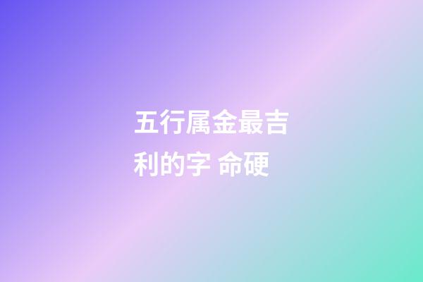 五行属金最吉利的字 命硬